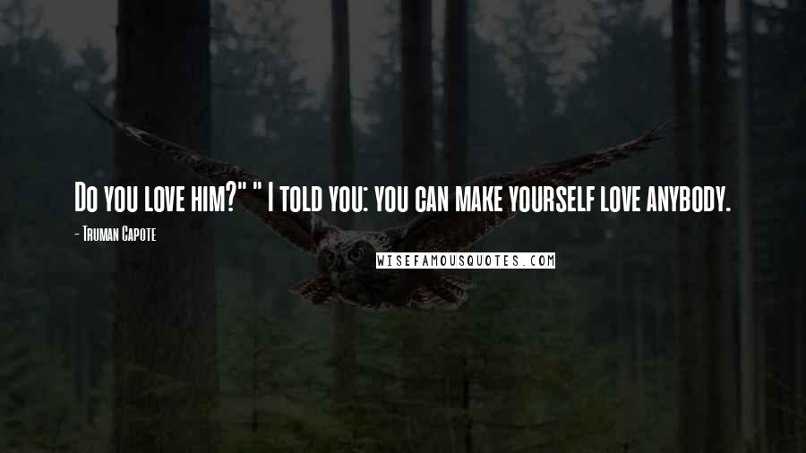 Truman Capote Quotes: Do you love him?" " I told you: you can make yourself love anybody.