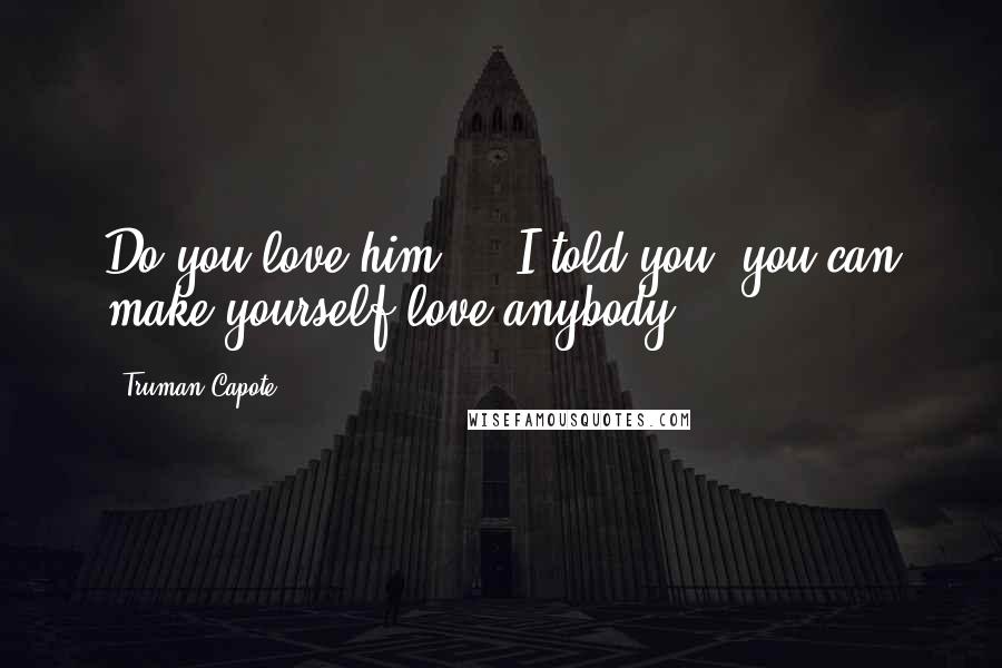 Truman Capote Quotes: Do you love him?" " I told you: you can make yourself love anybody.