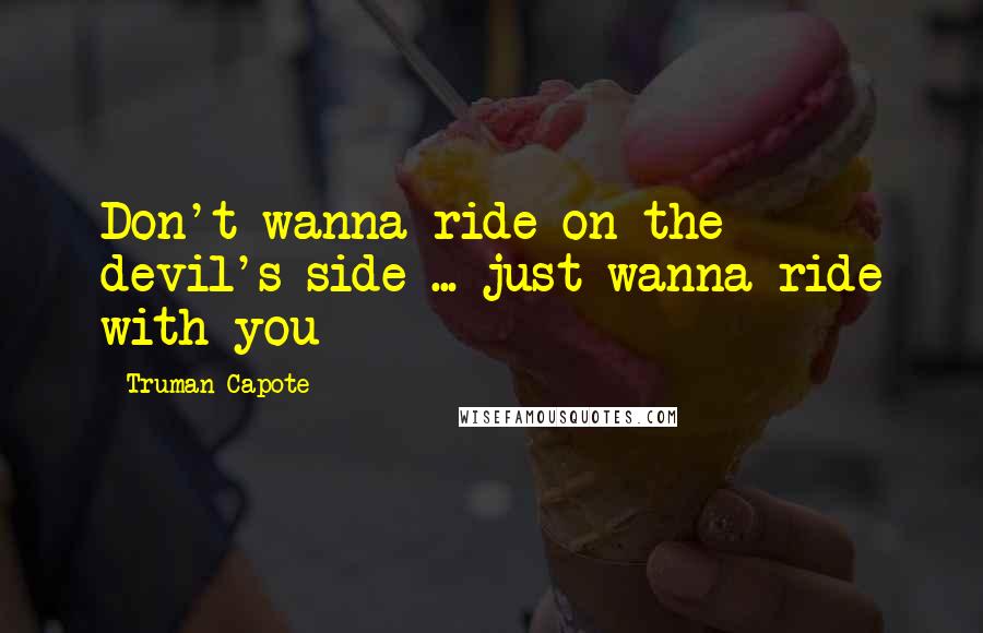Truman Capote Quotes: Don't wanna ride on the devil's side ... just wanna ride with you
