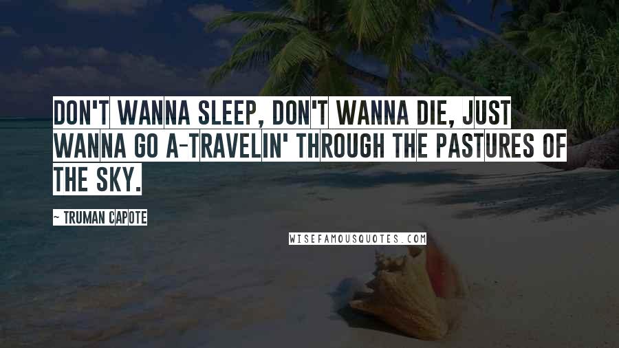 Truman Capote Quotes: Don't wanna sleep, don't wanna die, just wanna go a-travelin' through the pastures of the sky.