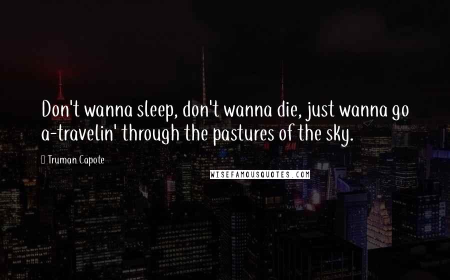 Truman Capote Quotes: Don't wanna sleep, don't wanna die, just wanna go a-travelin' through the pastures of the sky.