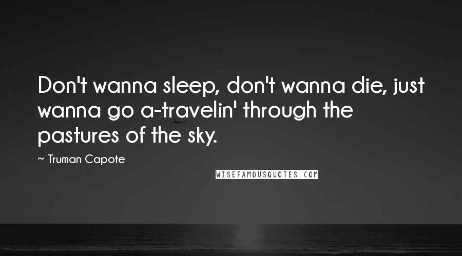 Truman Capote Quotes: Don't wanna sleep, don't wanna die, just wanna go a-travelin' through the pastures of the sky.