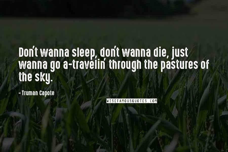 Truman Capote Quotes: Don't wanna sleep, don't wanna die, just wanna go a-travelin' through the pastures of the sky.