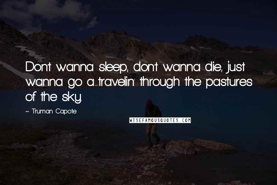 Truman Capote Quotes: Don't wanna sleep, don't wanna die, just wanna go a-travelin' through the pastures of the sky.