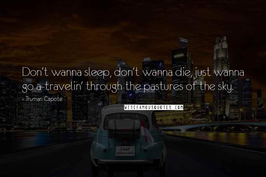 Truman Capote Quotes: Don't wanna sleep, don't wanna die, just wanna go a-travelin' through the pastures of the sky.