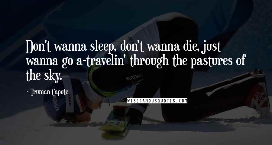 Truman Capote Quotes: Don't wanna sleep, don't wanna die, just wanna go a-travelin' through the pastures of the sky.