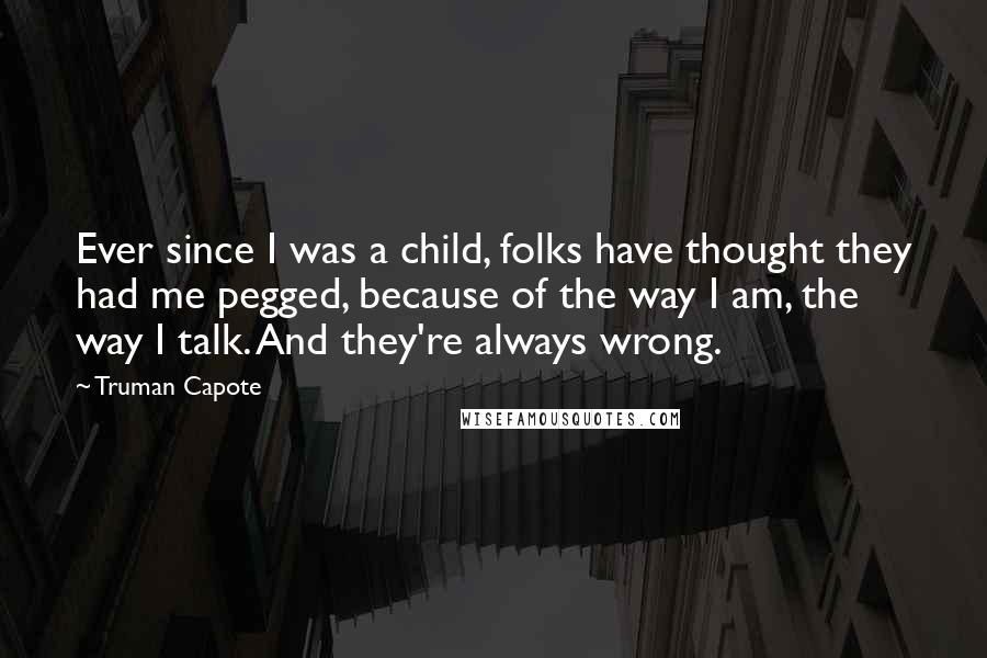 Truman Capote Quotes: Ever since I was a child, folks have thought they had me pegged, because of the way I am, the way I talk. And they're always wrong.