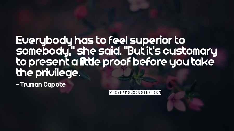 Truman Capote Quotes: Everybody has to feel superior to somebody," she said. "But it's customary to present a little proof before you take the privilege.