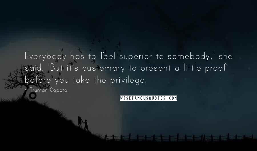 Truman Capote Quotes: Everybody has to feel superior to somebody," she said. "But it's customary to present a little proof before you take the privilege.