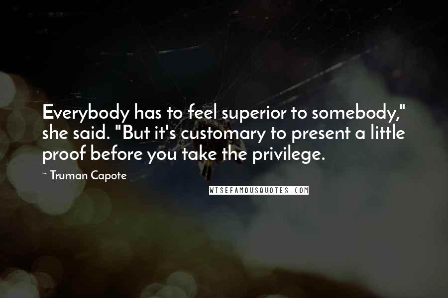 Truman Capote Quotes: Everybody has to feel superior to somebody," she said. "But it's customary to present a little proof before you take the privilege.