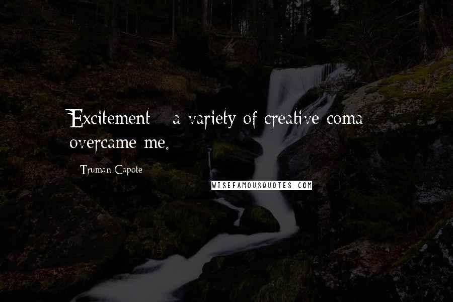 Truman Capote Quotes: Excitement - a variety of creative coma - overcame me.