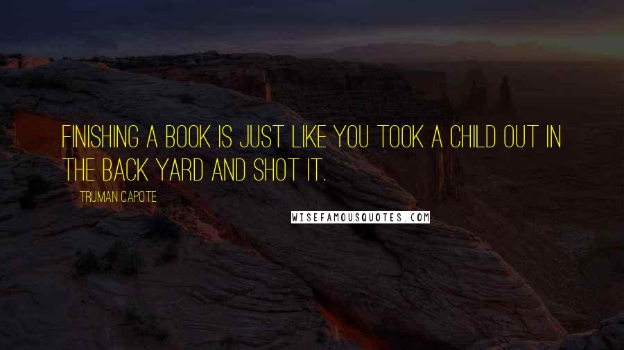 Truman Capote Quotes: Finishing a book is just like you took a child out in the back yard and shot it.