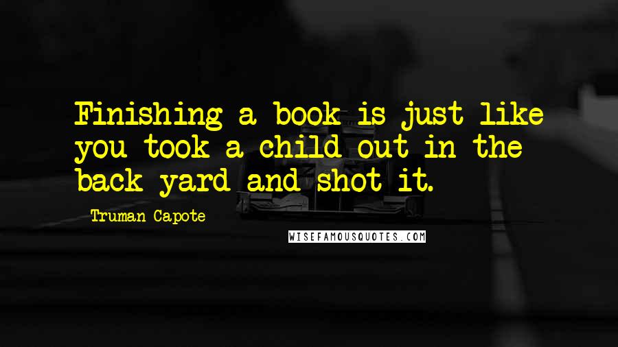 Truman Capote Quotes: Finishing a book is just like you took a child out in the back yard and shot it.
