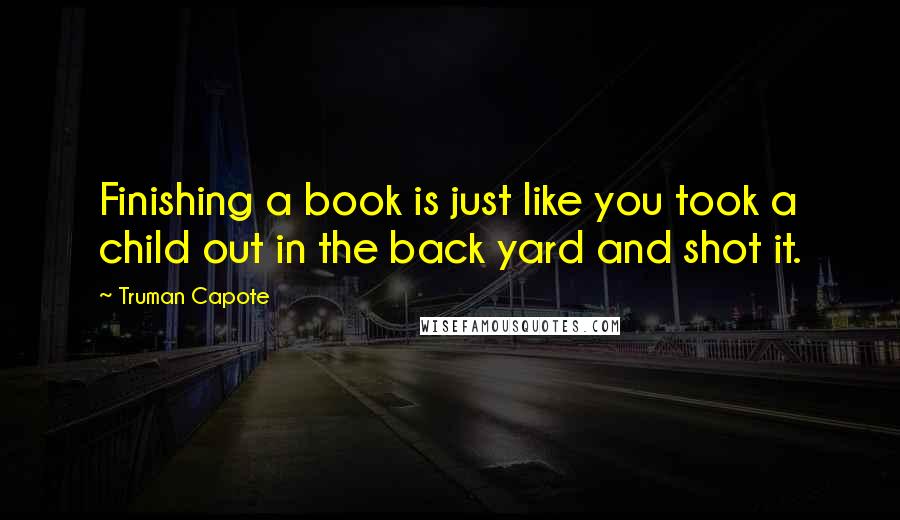 Truman Capote Quotes: Finishing a book is just like you took a child out in the back yard and shot it.