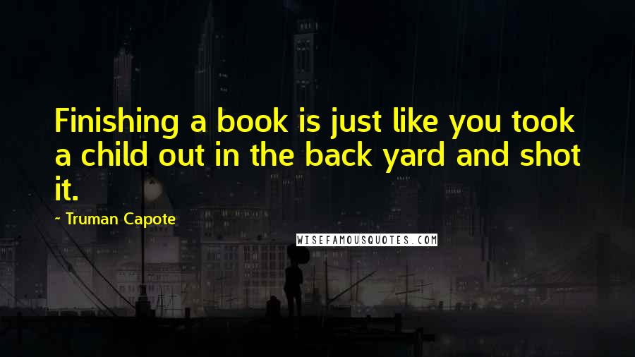 Truman Capote Quotes: Finishing a book is just like you took a child out in the back yard and shot it.