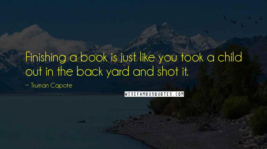 Truman Capote Quotes: Finishing a book is just like you took a child out in the back yard and shot it.