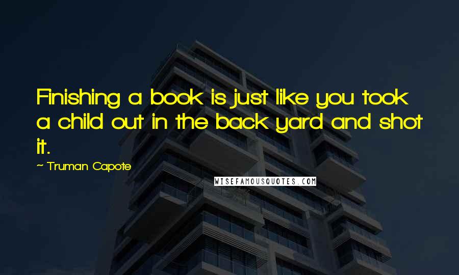 Truman Capote Quotes: Finishing a book is just like you took a child out in the back yard and shot it.