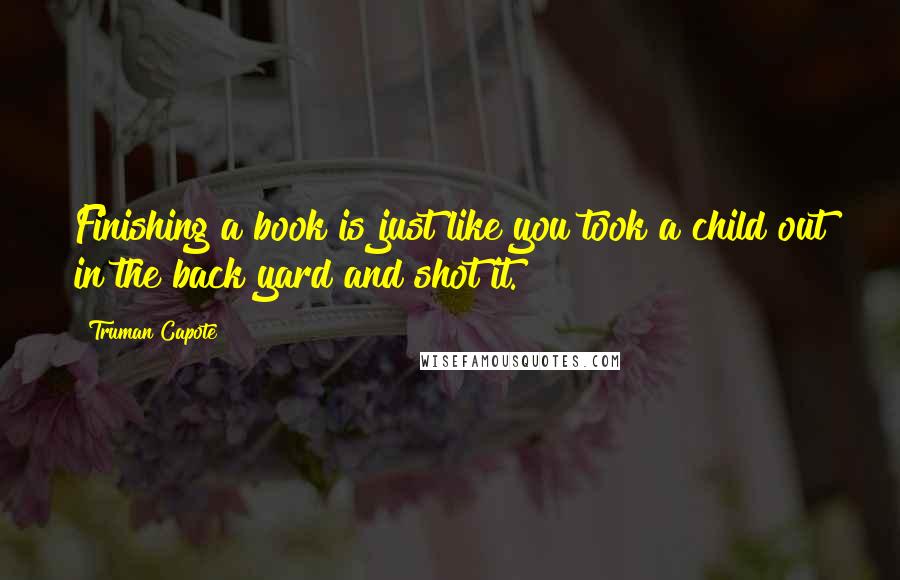 Truman Capote Quotes: Finishing a book is just like you took a child out in the back yard and shot it.