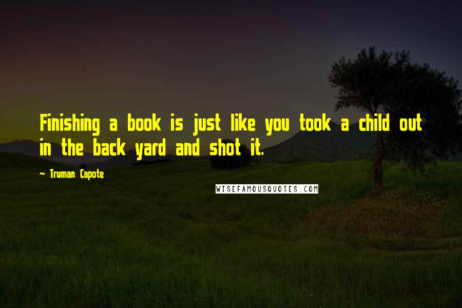 Truman Capote Quotes: Finishing a book is just like you took a child out in the back yard and shot it.