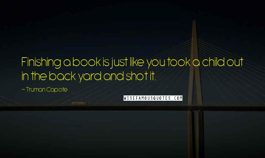 Truman Capote Quotes: Finishing a book is just like you took a child out in the back yard and shot it.