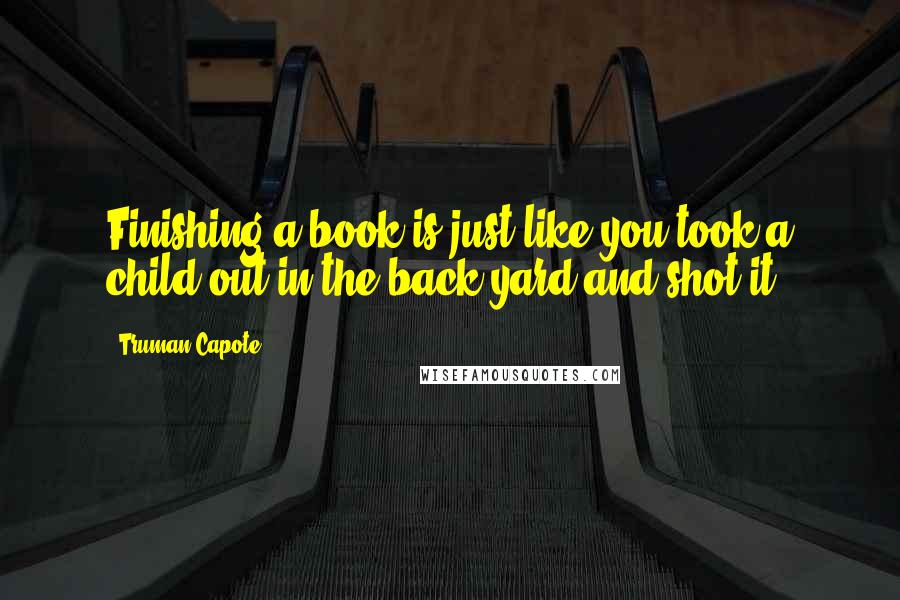 Truman Capote Quotes: Finishing a book is just like you took a child out in the back yard and shot it.