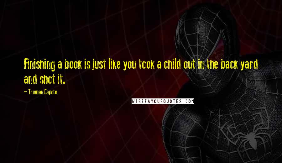 Truman Capote Quotes: Finishing a book is just like you took a child out in the back yard and shot it.