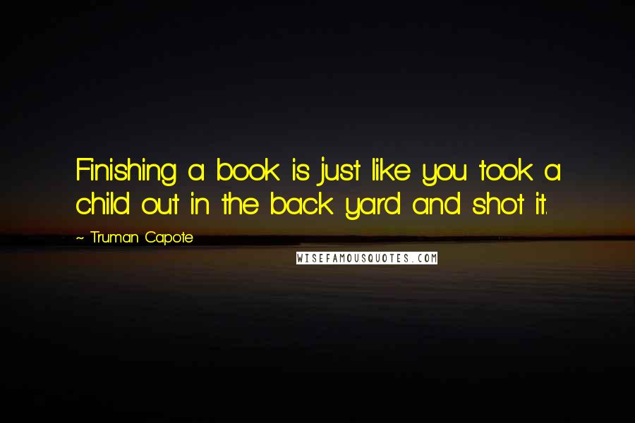 Truman Capote Quotes: Finishing a book is just like you took a child out in the back yard and shot it.