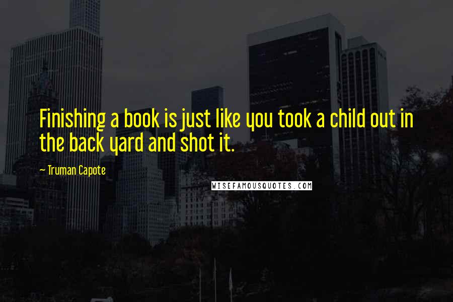 Truman Capote Quotes: Finishing a book is just like you took a child out in the back yard and shot it.