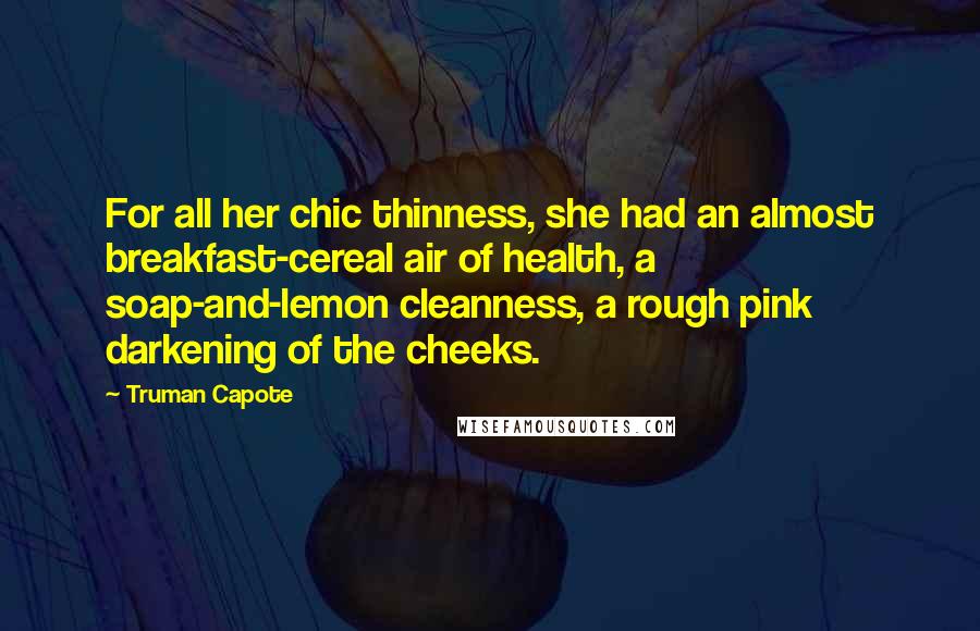 Truman Capote Quotes: For all her chic thinness, she had an almost breakfast-cereal air of health, a soap-and-lemon cleanness, a rough pink darkening of the cheeks.