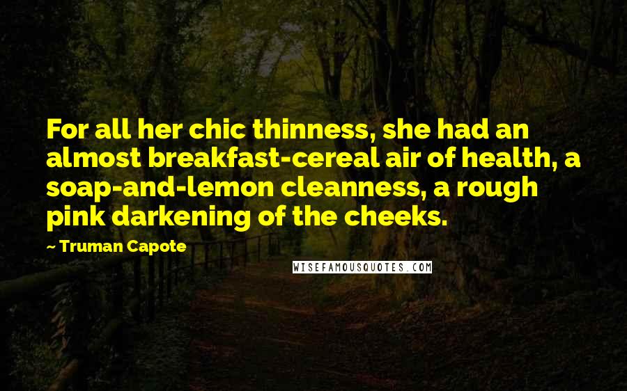 Truman Capote Quotes: For all her chic thinness, she had an almost breakfast-cereal air of health, a soap-and-lemon cleanness, a rough pink darkening of the cheeks.
