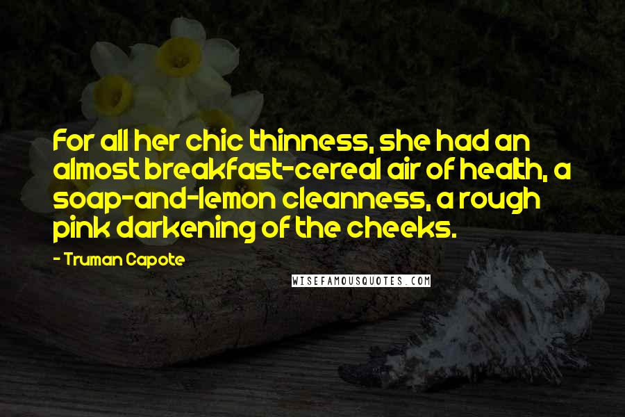 Truman Capote Quotes: For all her chic thinness, she had an almost breakfast-cereal air of health, a soap-and-lemon cleanness, a rough pink darkening of the cheeks.