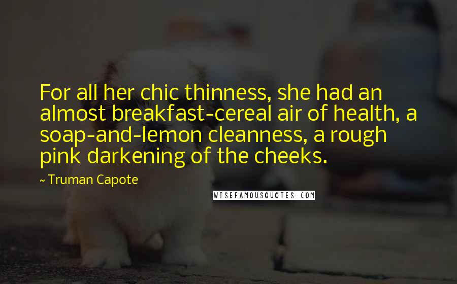 Truman Capote Quotes: For all her chic thinness, she had an almost breakfast-cereal air of health, a soap-and-lemon cleanness, a rough pink darkening of the cheeks.