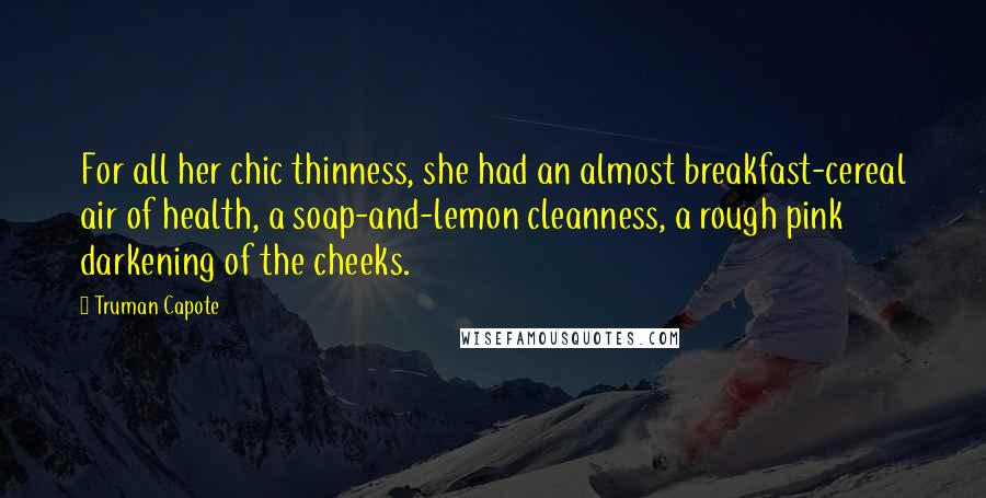 Truman Capote Quotes: For all her chic thinness, she had an almost breakfast-cereal air of health, a soap-and-lemon cleanness, a rough pink darkening of the cheeks.