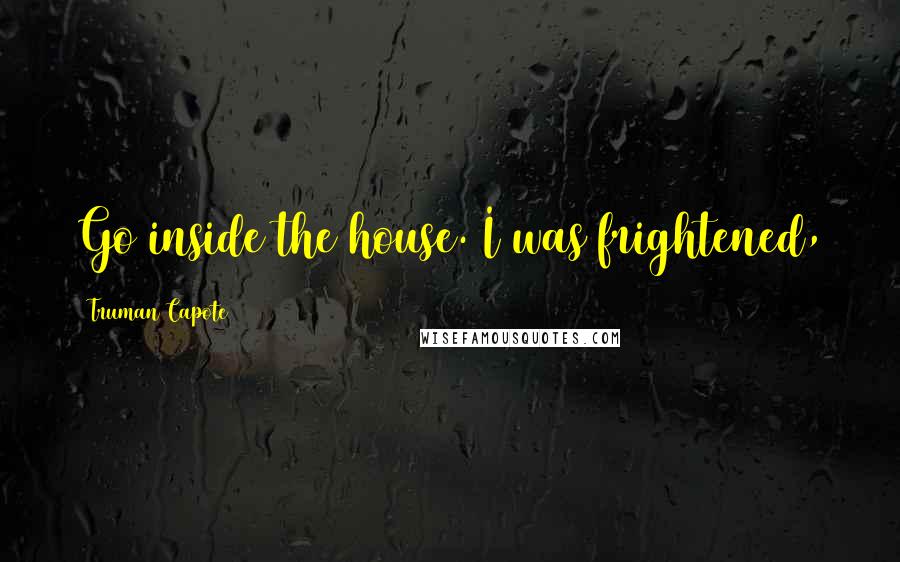 Truman Capote Quotes: Go inside the house. I was frightened,