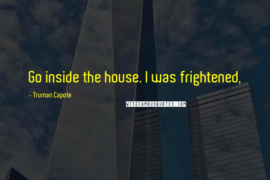 Truman Capote Quotes: Go inside the house. I was frightened,