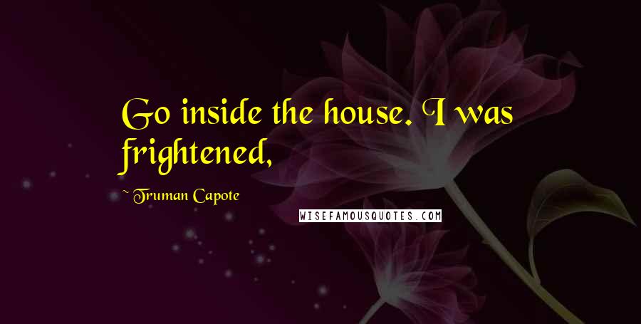 Truman Capote Quotes: Go inside the house. I was frightened,