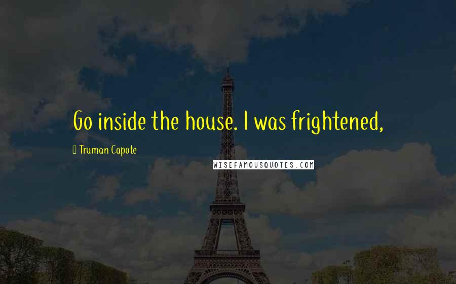 Truman Capote Quotes: Go inside the house. I was frightened,