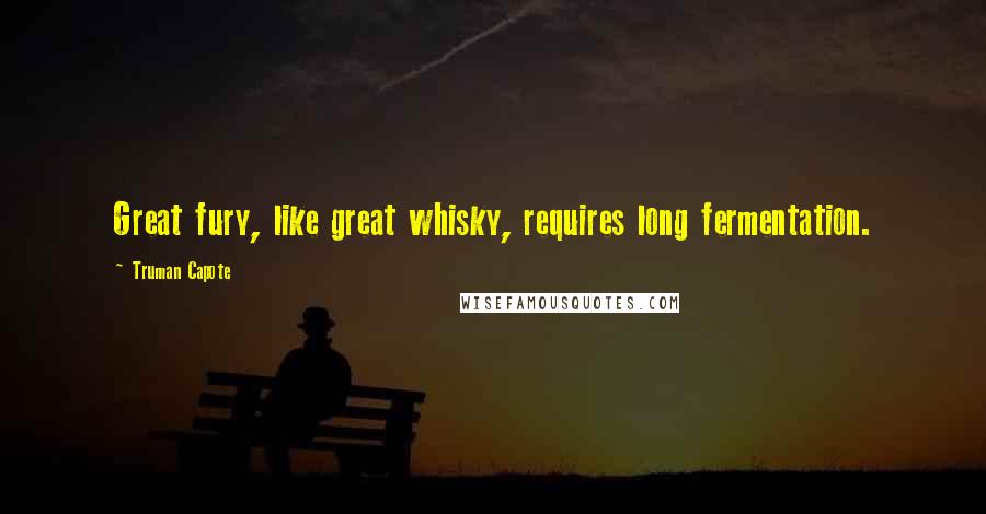 Truman Capote Quotes: Great fury, like great whisky, requires long fermentation.