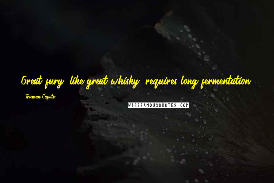 Truman Capote Quotes: Great fury, like great whisky, requires long fermentation.