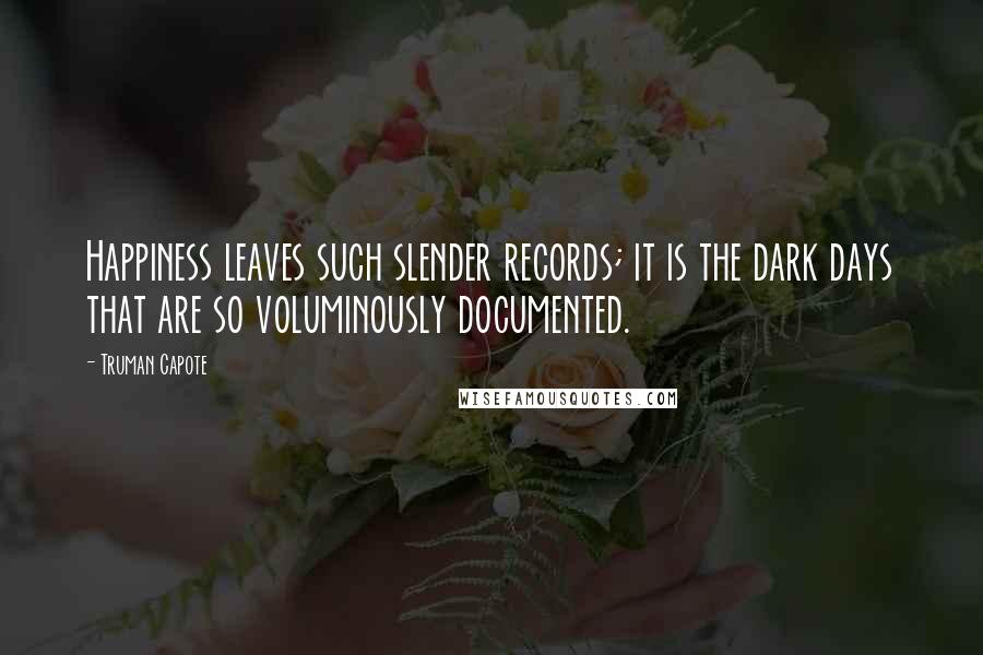 Truman Capote Quotes: Happiness leaves such slender records; it is the dark days that are so voluminously documented.