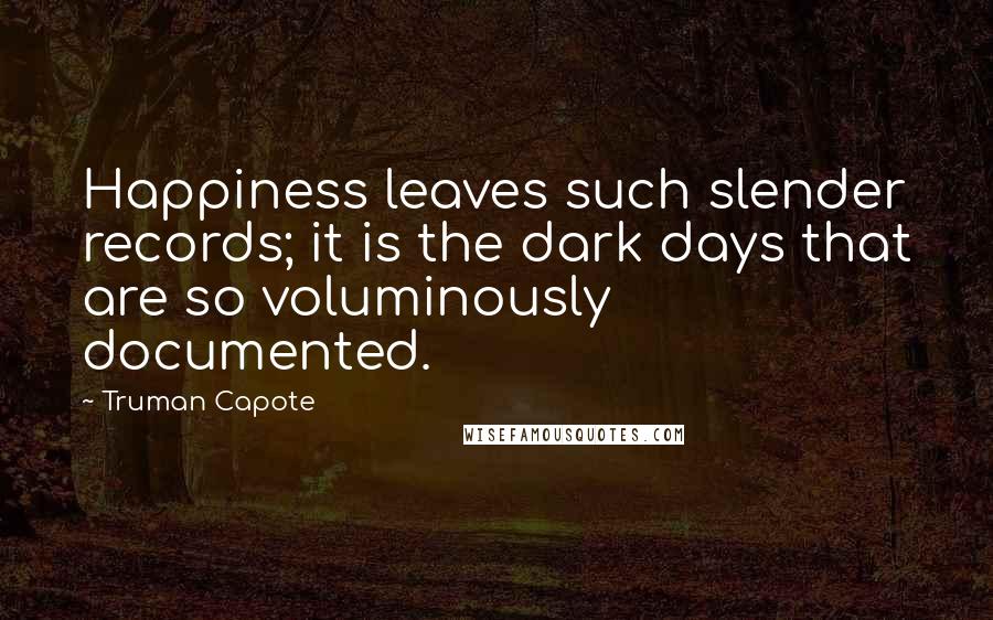 Truman Capote Quotes: Happiness leaves such slender records; it is the dark days that are so voluminously documented.