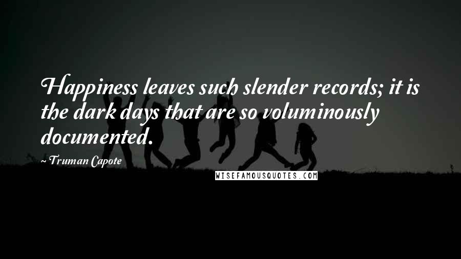 Truman Capote Quotes: Happiness leaves such slender records; it is the dark days that are so voluminously documented.