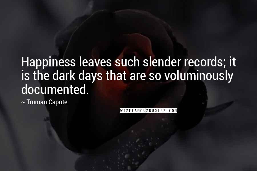 Truman Capote Quotes: Happiness leaves such slender records; it is the dark days that are so voluminously documented.