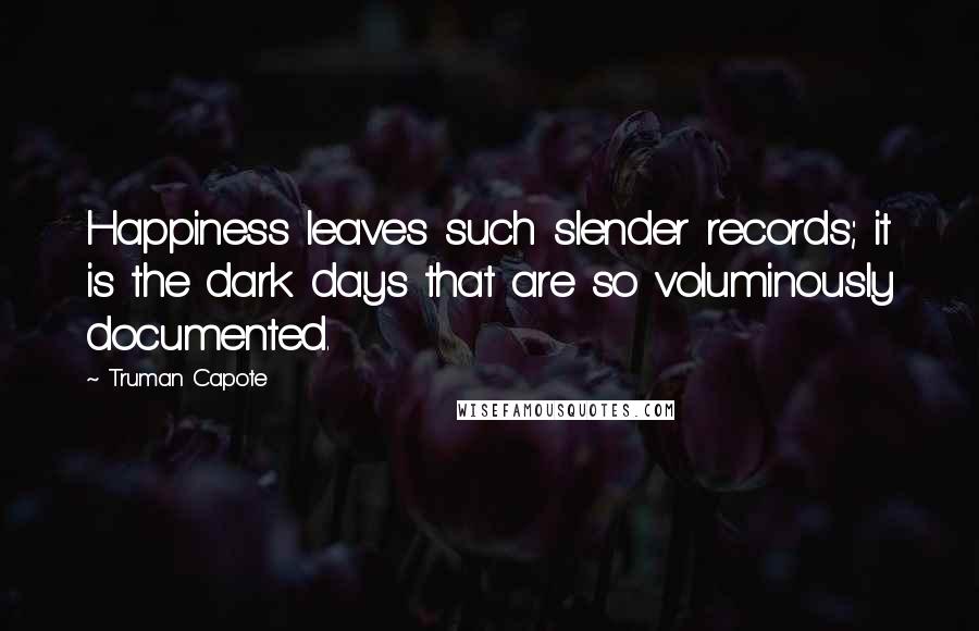 Truman Capote Quotes: Happiness leaves such slender records; it is the dark days that are so voluminously documented.