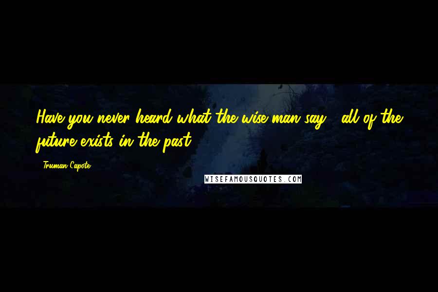Truman Capote Quotes: Have you never heard what the wise man say : all of the future exists in the past.