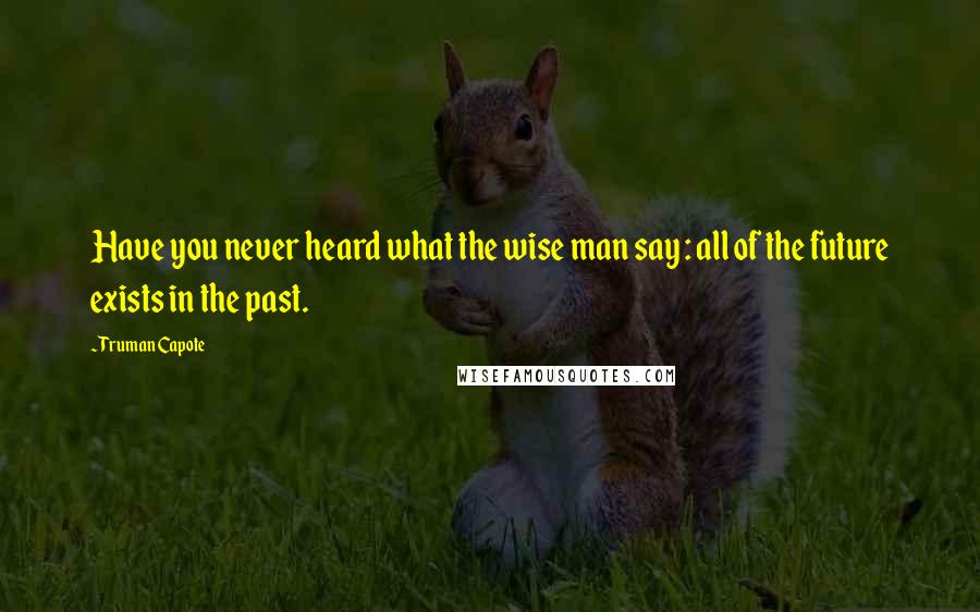 Truman Capote Quotes: Have you never heard what the wise man say : all of the future exists in the past.