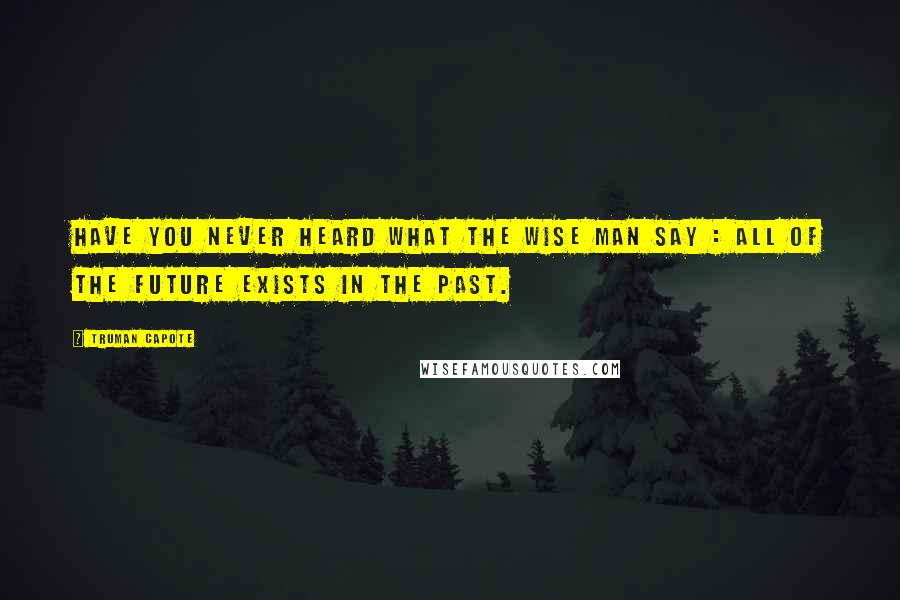 Truman Capote Quotes: Have you never heard what the wise man say : all of the future exists in the past.