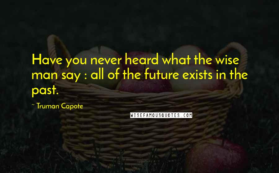 Truman Capote Quotes: Have you never heard what the wise man say : all of the future exists in the past.