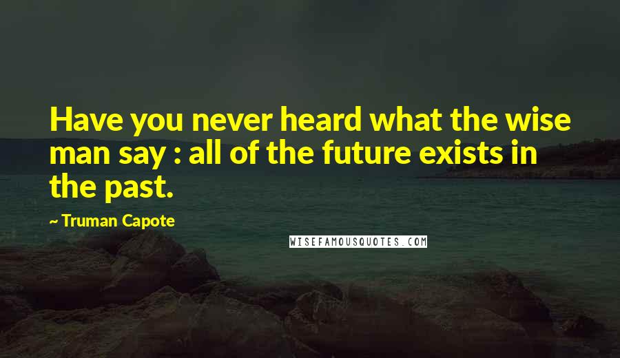Truman Capote Quotes: Have you never heard what the wise man say : all of the future exists in the past.