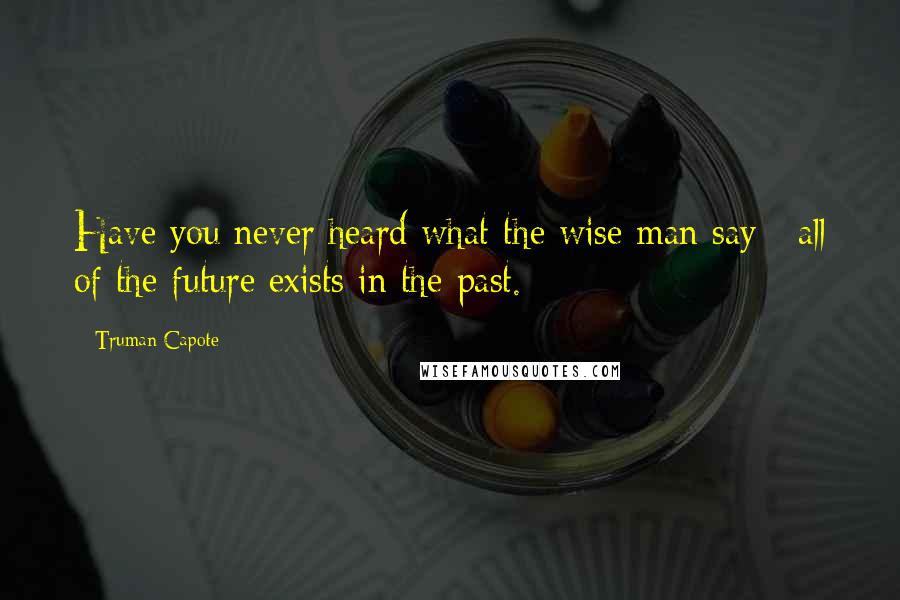 Truman Capote Quotes: Have you never heard what the wise man say : all of the future exists in the past.